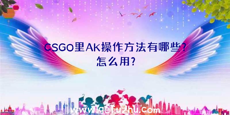 CSGO里AK操作方法有哪些？怎么用？