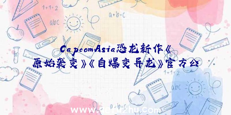 CapcomAsia恐龙新作《原始袭变》《自爆变异龙》官方公