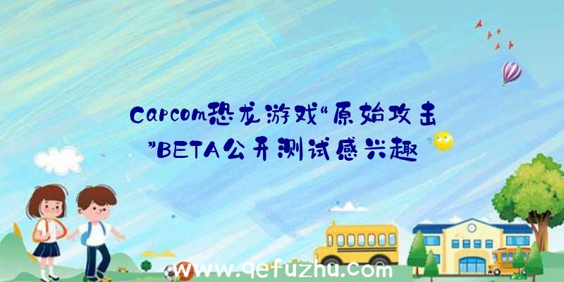 Capcom恐龙游戏“原始攻击”BETA公开测试感兴趣