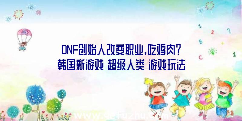 DNF创始人改变职业,吃鸡肉？韩国新游戏《超级人类》游戏玩法