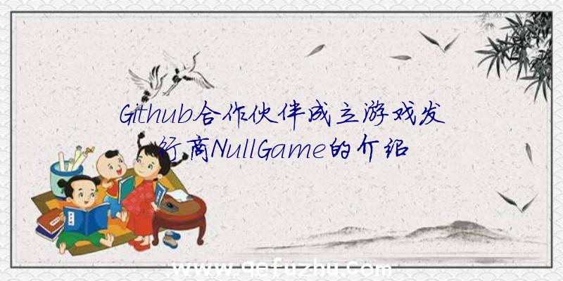 Github合作伙伴成立游戏发行商NullGame的介绍