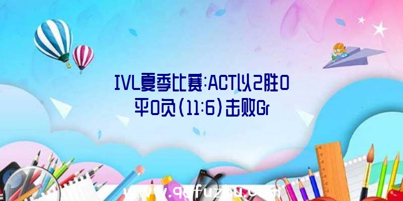 IVL夏季比赛:ACT以2胜0平0负(11:6)击败Gr