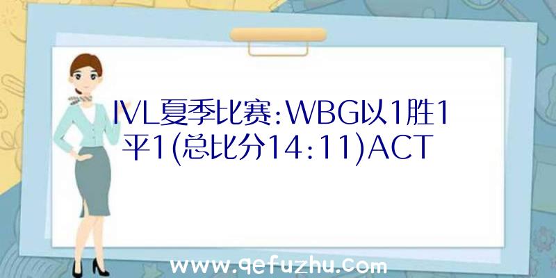 IVL夏季比赛:WBG以1胜1平1(总比分14:11)ACT