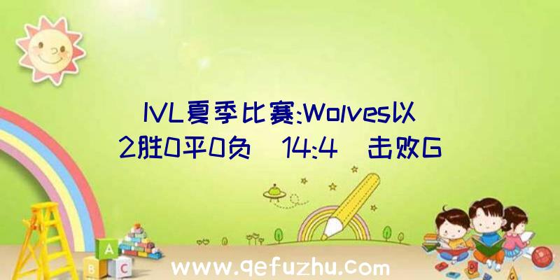 IVL夏季比赛:Wolves以2胜0平0负(14:4)击败G