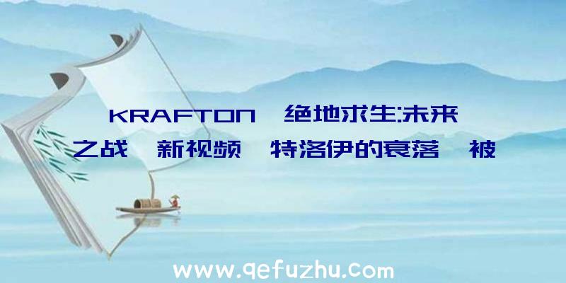 KRAFTON《绝地求生:未来之战》新视频《特洛伊的衰落》被