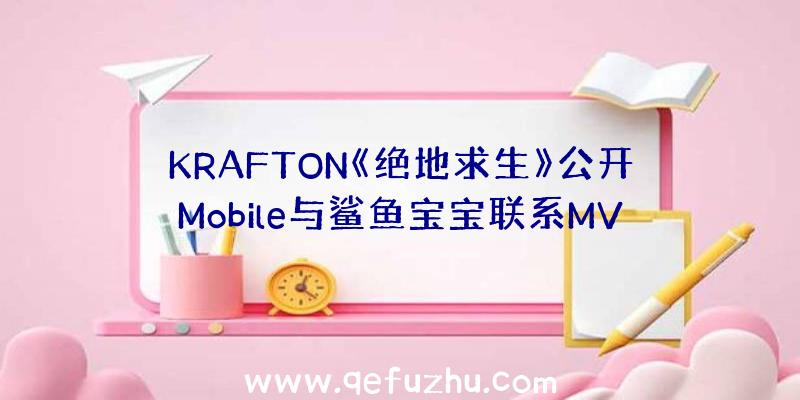 KRAFTON《绝地求生》公开Mobile与鲨鱼宝宝联系MV