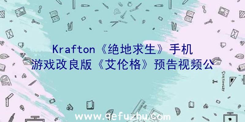 Krafton《绝地求生》手机游戏改良版《艾伦格》预告视频公