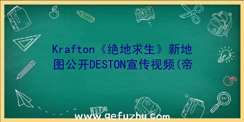 Krafton《绝地求生》新地图公开DESTON宣传视频(帝