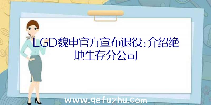 LGD魏申官方宣布退役:介绍绝地生存分公司