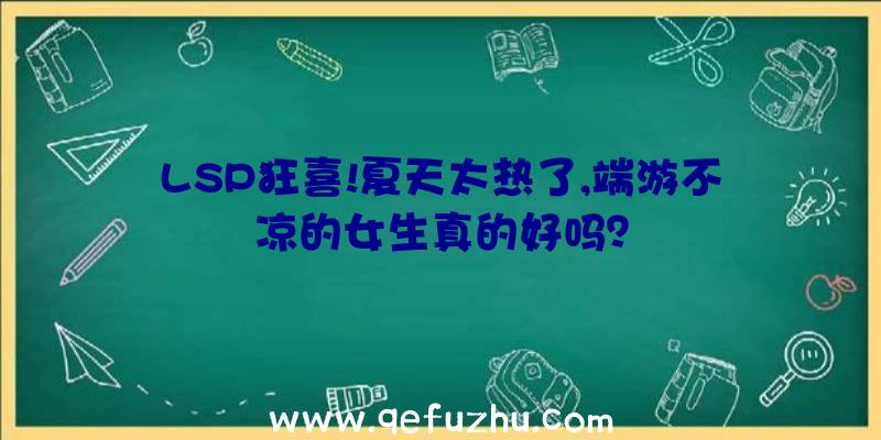 LSP狂喜!夏天太热了,端游不凉的女生真的好吗？