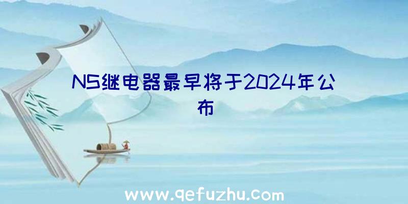 NS继电器最早将于2024年公布