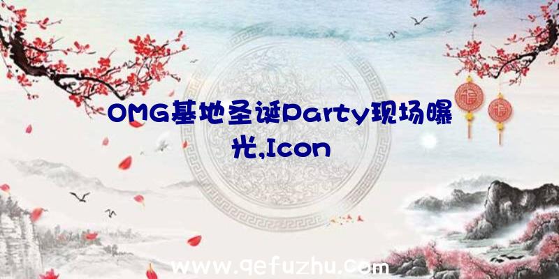 OMG基地圣诞Party现场曝光,Icon