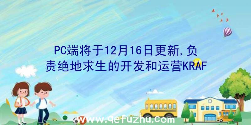 PC端将于12月16日更新,负责绝地求生的开发和运营KRAF