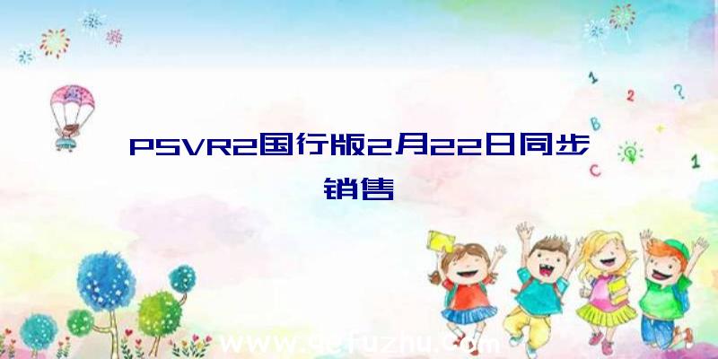 PSVR2国行版2月22日同步销售