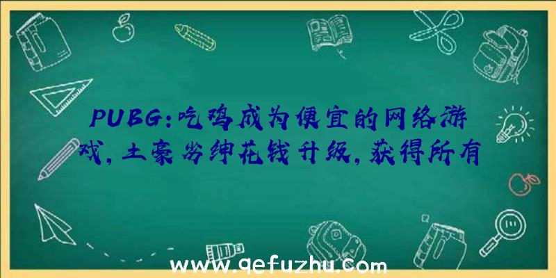 PUBG:吃鸡成为便宜的网络游戏,土豪劣绅花钱升级,获得所有