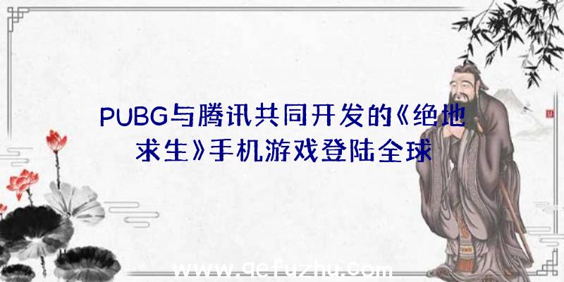 PUBG与腾讯共同开发的《绝地求生》手机游戏登陆全球