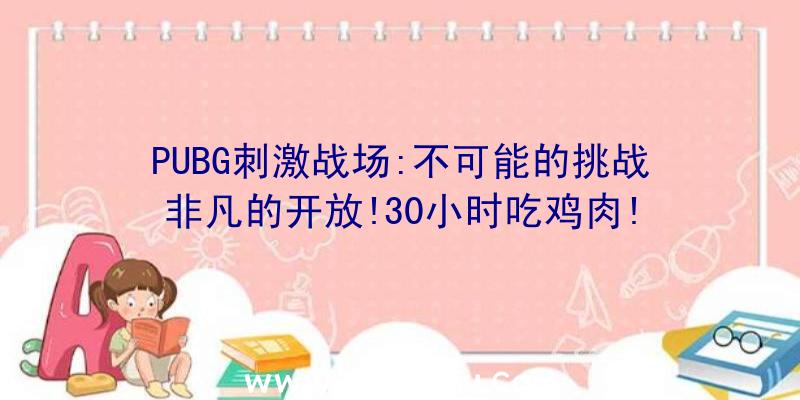 PUBG刺激战场:不可能的挑战非凡的开放!30小时吃鸡肉!