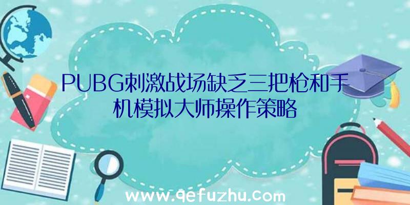 PUBG刺激战场缺乏三把枪和手机模拟大师操作策略