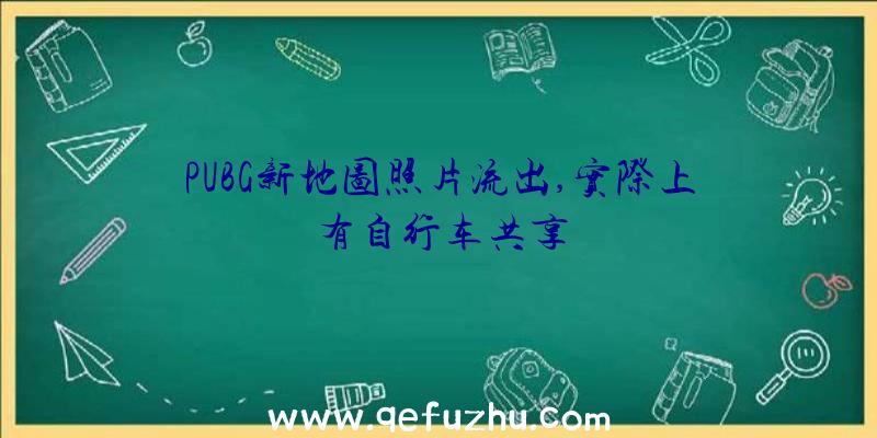 PUBG新地图照片流出,实际上有自行车共享