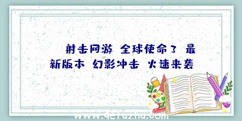 PVE射击网游《全球使命3》最新版本“幻影冲击”火速来袭