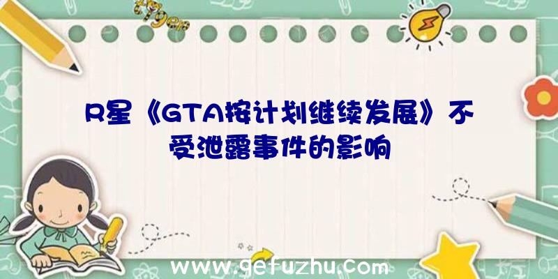 R星《GTA按计划继续发展》不受泄露事件的影响