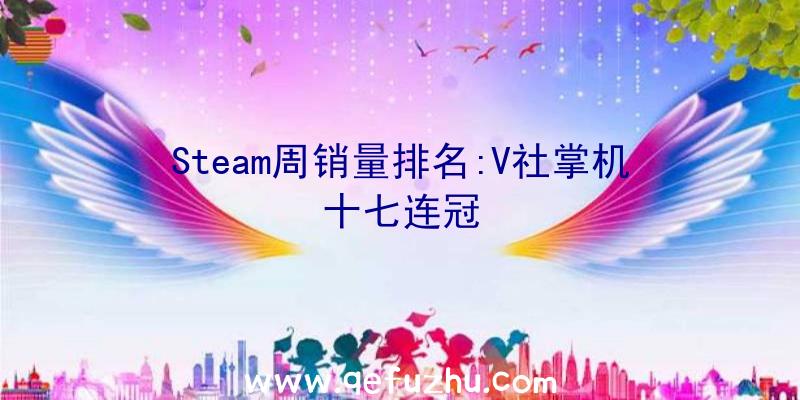 Steam周销量排名:V社掌机十七连冠