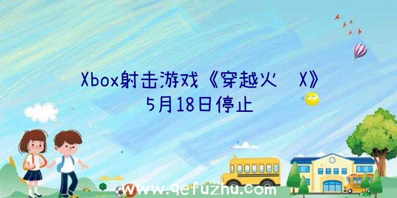 Xbox射击游戏《穿越火线X》5月18日停止