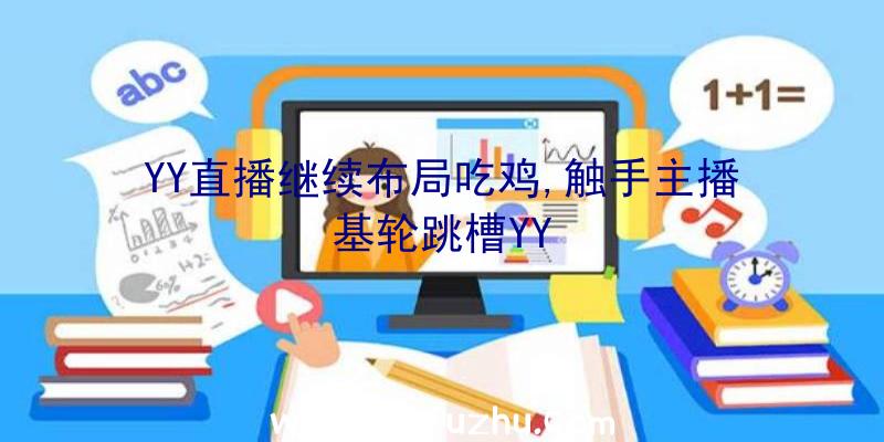 YY直播继续布局吃鸡,触手主播基轮跳槽YY