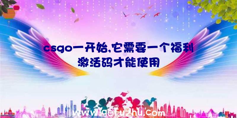 csgo一开始,它需要一个福利激活码才能使用