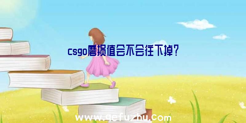 csgo磨损值会不会往下掉？