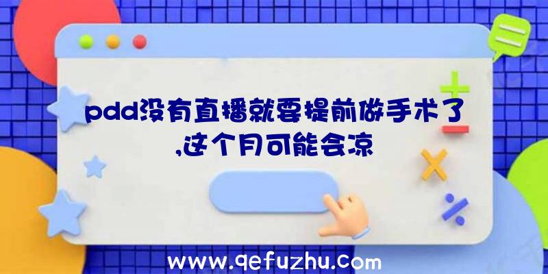 pdd没有直播就要提前做手术了,这个月可能会凉