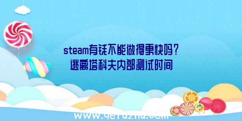 steam有钱不能做得更快吗？逃离塔科夫内部测试时间