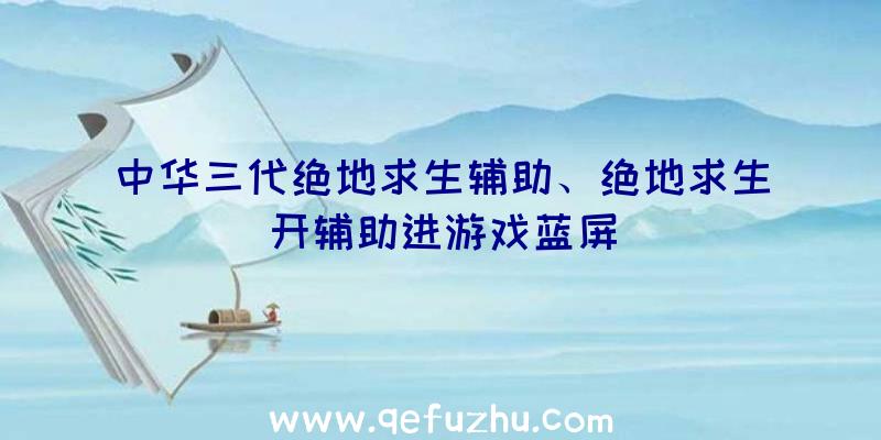 中华三代绝地求生辅助、绝地求生开辅助进游戏蓝屏