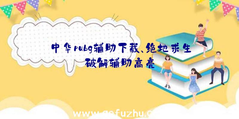 中华pubg辅助下载、绝地求生破解辅助高亮