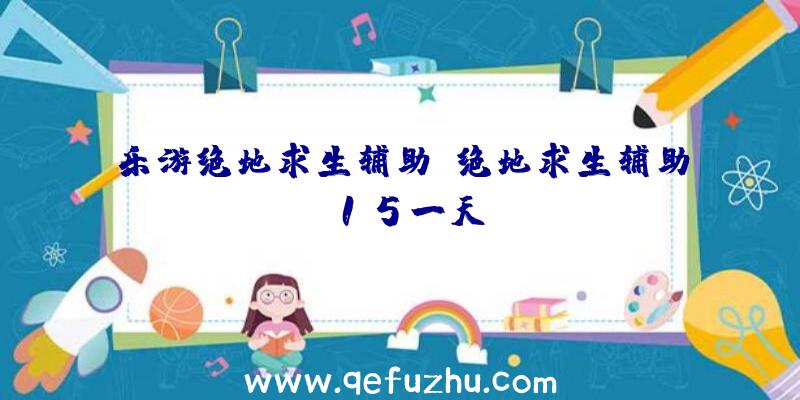 乐游绝地求生辅助、绝地求生辅助15一天