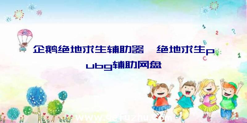 企鹅绝地求生辅助器、绝地求生pubg辅助网盘