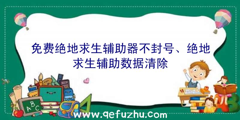 免费绝地求生辅助器不封号、绝地求生辅助数据清除