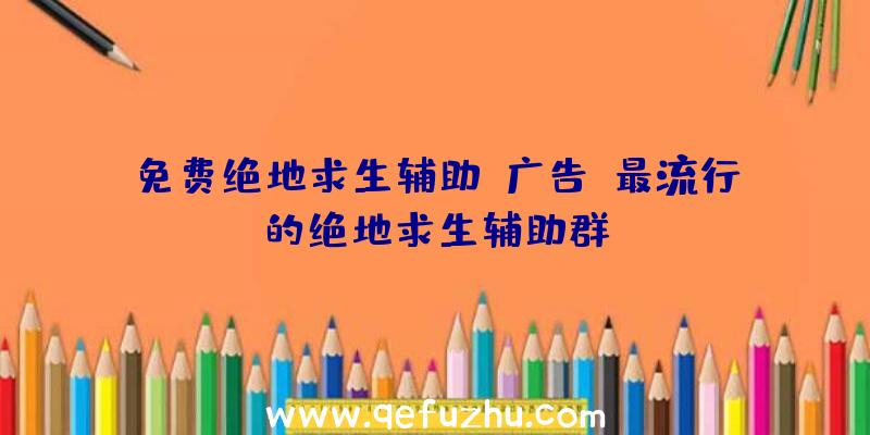 免费绝地求生辅助-广告、最流行的绝地求生辅助群