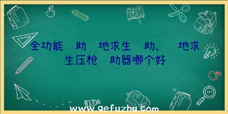 全功能辅助绝地求生辅助、绝地求生压枪辅助器哪个好