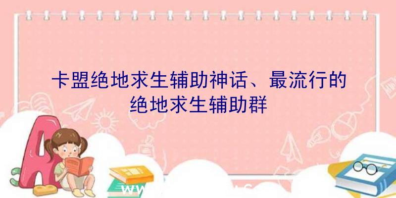 卡盟绝地求生辅助神话、最流行的绝地求生辅助群