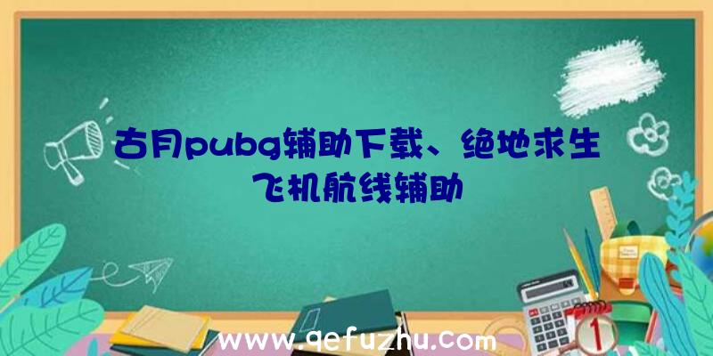 古月pubg辅助下载、绝地求生飞机航线辅助