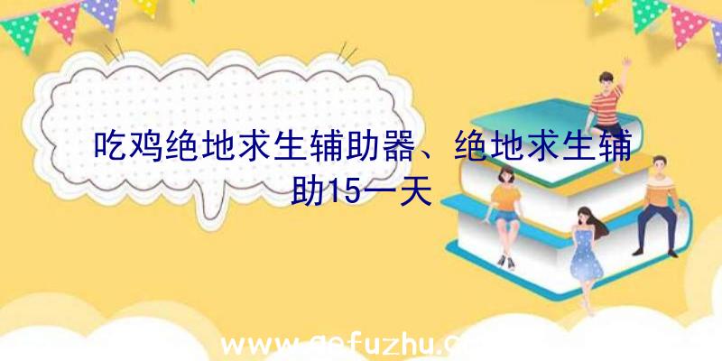 吃鸡绝地求生辅助器、绝地求生辅助15一天