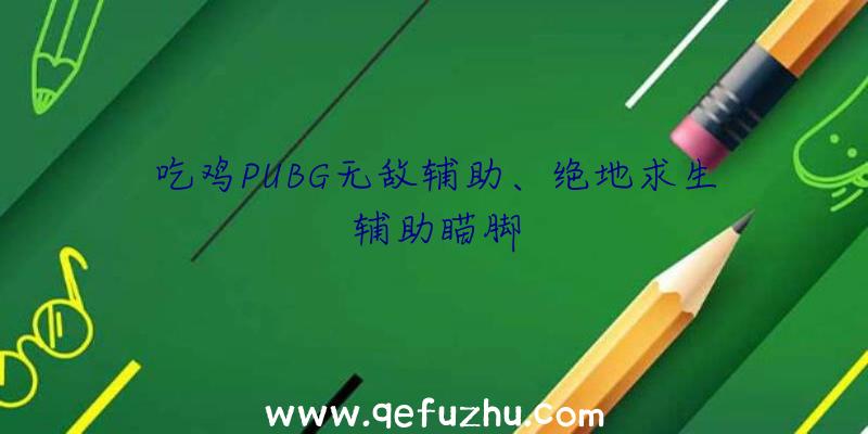 吃鸡PUBG无敌辅助、绝地求生辅助瞄脚