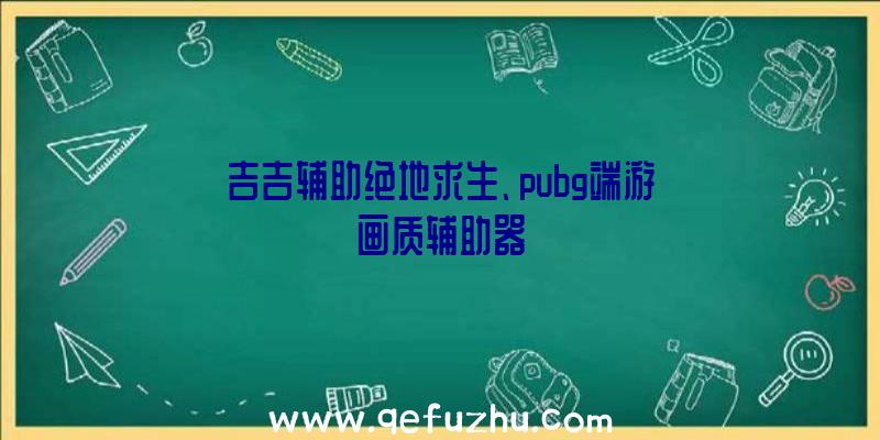 吉吉辅助绝地求生、pubg端游画质辅助器