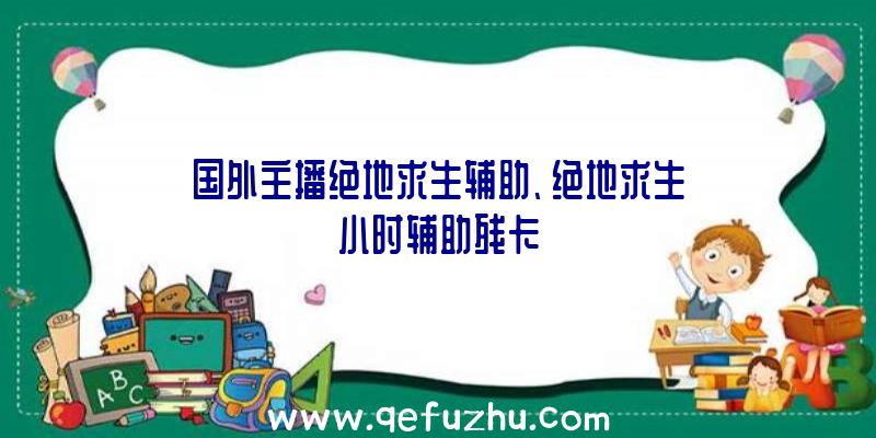 国外主播绝地求生辅助、绝地求生小时辅助残卡