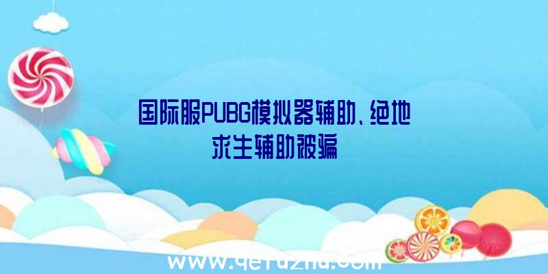 国际服PUBG模拟器辅助、绝地求生辅助被骗