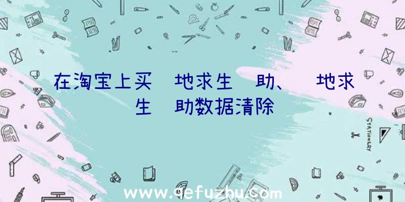 在淘宝上买绝地求生辅助、绝地求生辅助数据清除