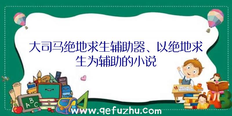 大司马绝地求生辅助器、以绝地求生为辅助的小说