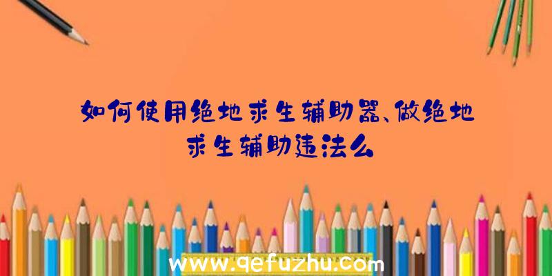 如何使用绝地求生辅助器、做绝地求生辅助违法么