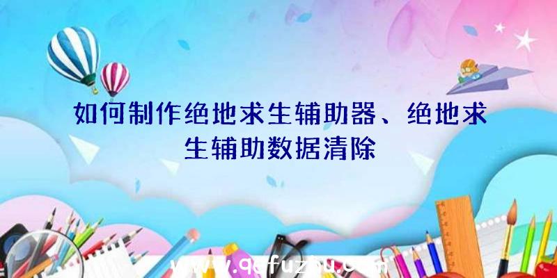 如何制作绝地求生辅助器、绝地求生辅助数据清除